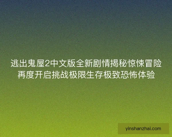 逃出鬼屋2中文版全新剧情揭秘惊悚冒险再度开启挑战极限生存极致恐怖体验