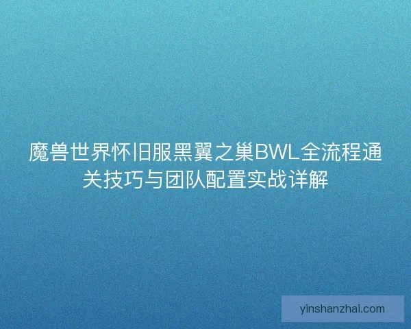 魔兽世界怀旧服黑翼之巢BWL全流程通关技巧与团队配置实战详解