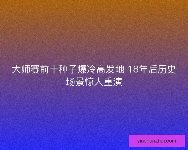 大师赛前十种子爆冷高发地 18年后历史场景惊人重演