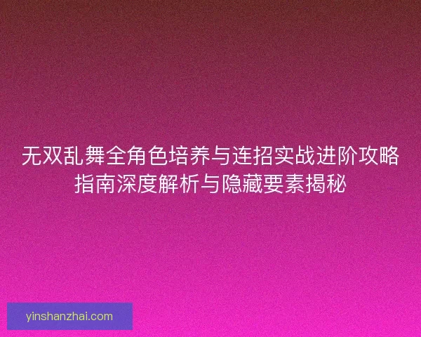无双乱舞全角色培养与连招实战进阶攻略指南深度解析与隐藏要素揭秘