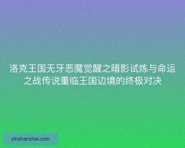 洛克王国无牙恶魔觉醒之暗影试炼与命运之战传说重临王国边境的终极对决