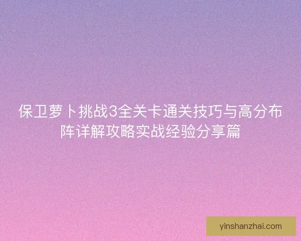 保卫萝卜挑战3全关卡通关技巧与高分布阵详解攻略实战经验分享篇