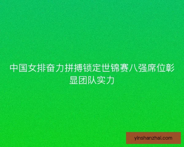 中国女排奋力拼搏锁定世锦赛八强席位彰显团队实力