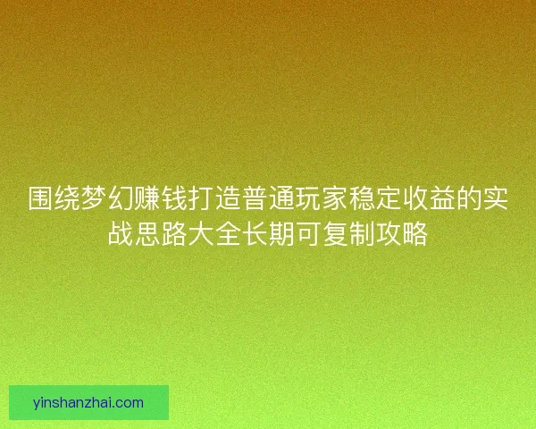 围绕梦幻赚钱打造普通玩家稳定收益的实战思路大全长期可复制攻略