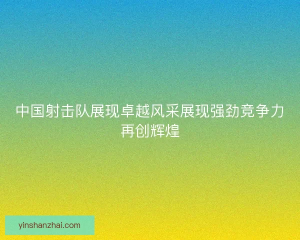 中国射击队展现卓越风采展现强劲竞争力再创辉煌