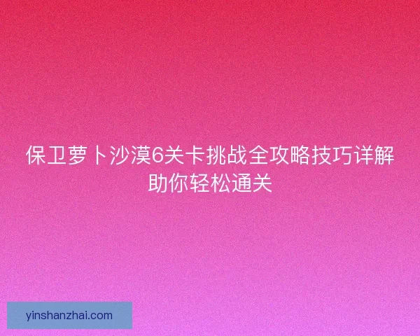 保卫萝卜沙漠6关卡挑战全攻略技巧详解助你轻松通关